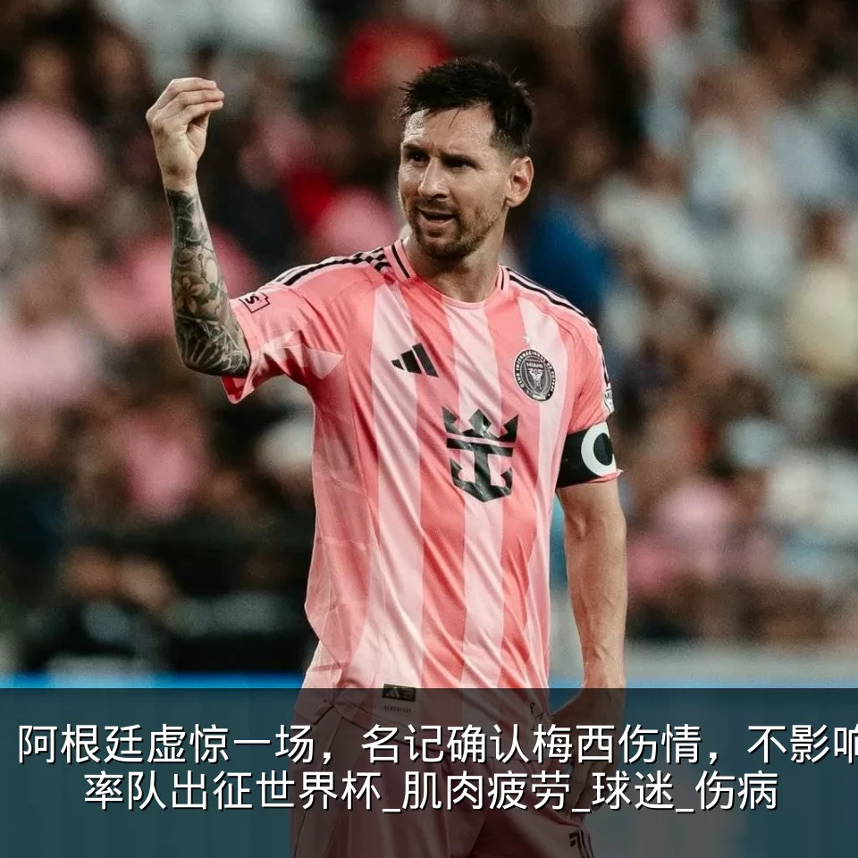 阿根廷虚惊一场,名记确认梅西伤情,不影响率队出征世界杯_肌肉疲劳_球迷_伤病